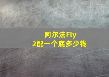 阿尔法Fly 2配一个底多少钱